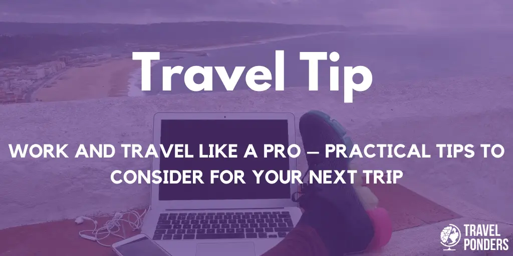 Work and Travel Like a Pro – Practical Tips to Consider for Your Next Trip
